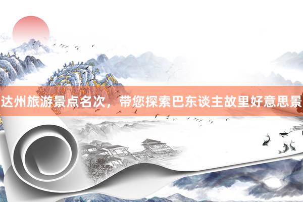 达州旅游景点名次，带您探索巴东谈主故里好意思景