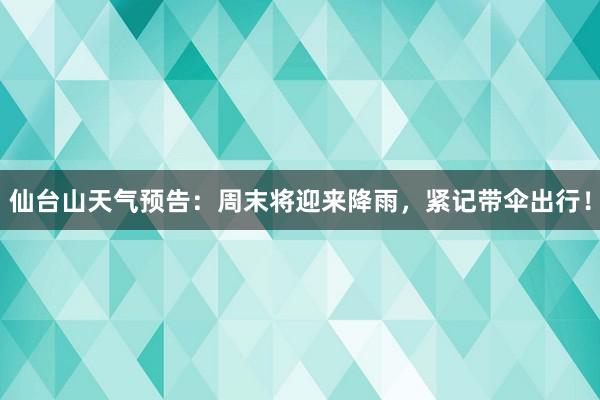 仙台山天气预告：周末将迎来降雨，紧记带伞出行！