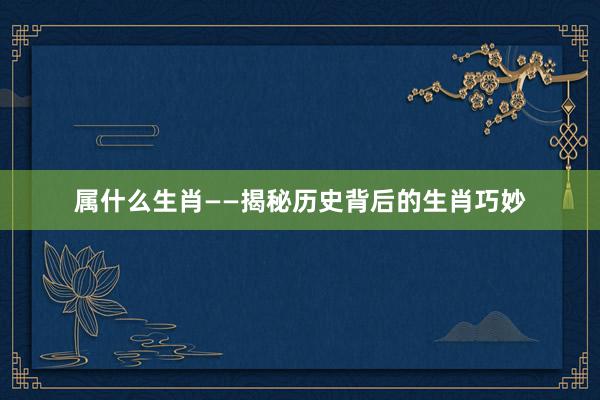 属什么生肖——揭秘历史背后的生肖巧妙