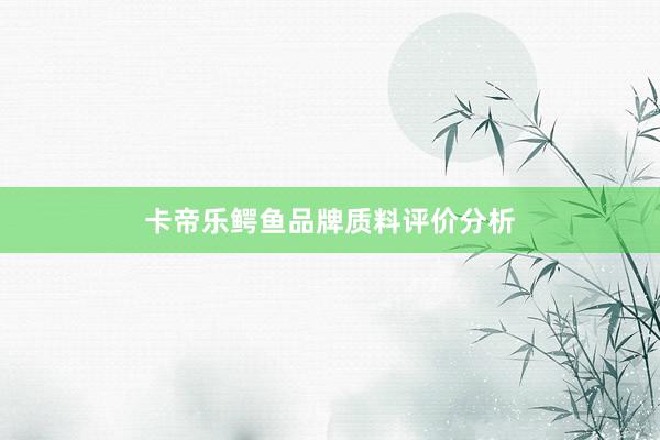 卡帝乐鳄鱼品牌质料评价分析